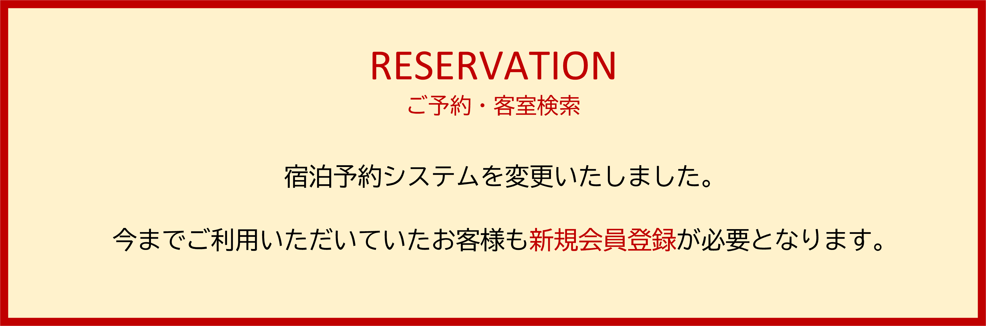 RESERVATION ご予約・客室検索 宿泊予約システムを変更いたしました。 今までご利用いただいていたお客様も新規会員登録が必要となります。